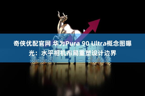 奇侠优配官网 华为Pura 90 Ultra概念图曝光：水平相机布局重塑设计边界