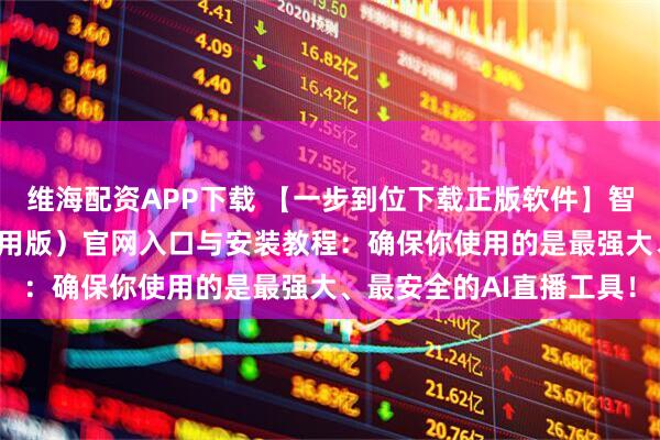 维海配资APP下载 【一步到位下载正版软件】智享AI直播三代（前沿应用版）官网入口与安装教程：确保你使用的是最强大、最安全的AI直播工具！