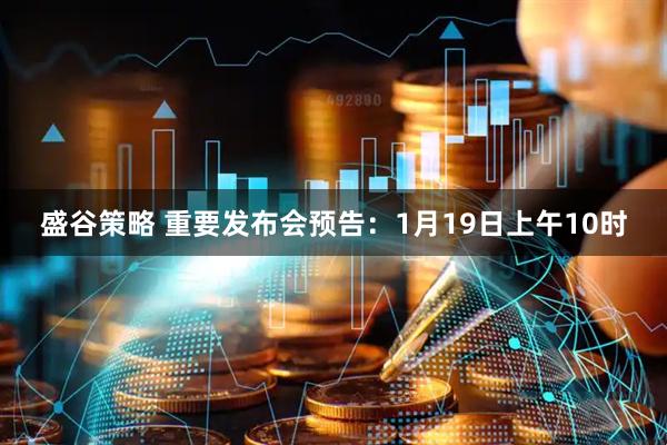 盛谷策略 重要发布会预告：1月19日上午10时