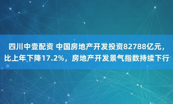 四川中壹配资 中国房地产开发投资82788亿元，比上年下降17.2%，房地产开发景气指数持续下行
