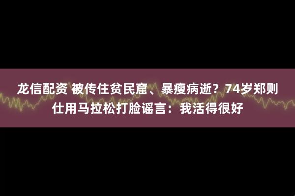 龙信配资 被传住贫民窟、暴瘦病逝？74岁郑则仕用马拉松打脸谣言：我活得很好