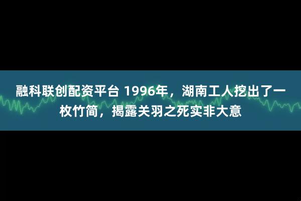 融科联创配资平台 1996年，湖南工人挖出了一枚竹简，揭露关羽之死实非大意