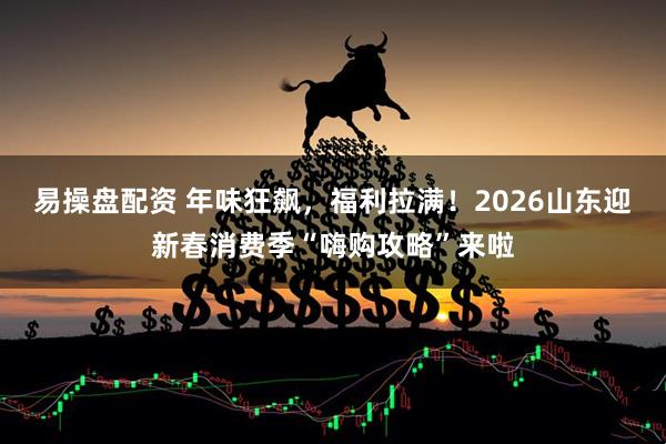 易操盘配资 年味狂飙，福利拉满！2026山东迎新春消费季“嗨购攻略”来啦