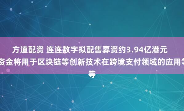 方道配资 连连数字拟配售募资约3.94亿港元   资金将用于区块链等创新技术在跨境支付领域的应用等