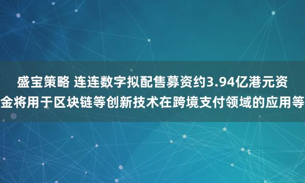 盛宝策略 连连数字拟配售募资约3.94亿港元资金将用于区块链等创新技术在跨境支付领域的应用等