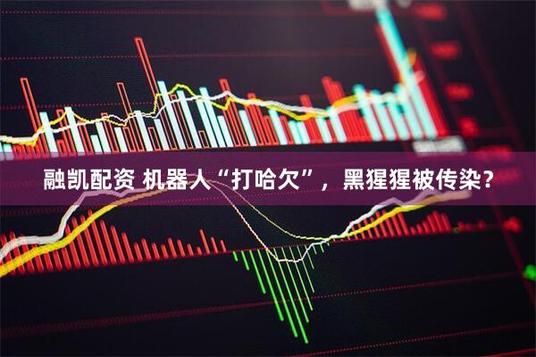 融凯配资 机器人“打哈欠”，黑猩猩被传染？