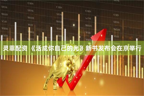 灵菲配资 《活成你自己的光》新书发布会在京举行