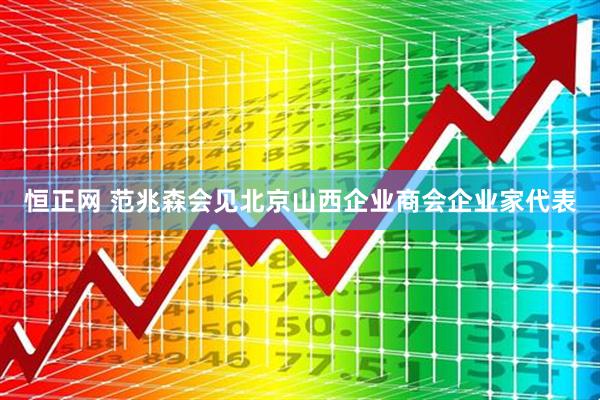 恒正网 范兆森会见北京山西企业商会企业家代表