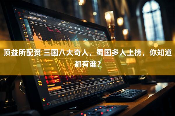 顶益所配资 三国八大奇人，蜀国多人上榜，你知道都有谁？