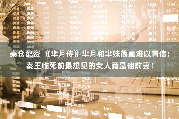 泰仓配资 《芈月传》芈月和芈姝简直难以置信：秦王临死前最想见的女人竟是他前妻！