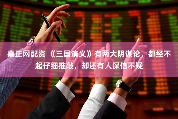 嘉正网配资 《三国演义》有两大阴谋论，都经不起仔细推敲，却还有人深信不疑